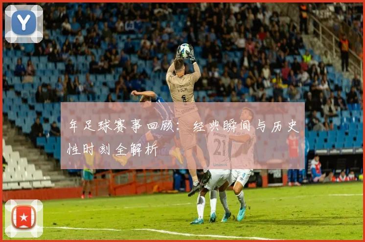 年足球赛事回顾：经典瞬间与历史性时刻全解析