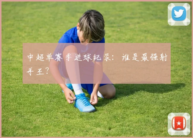 中超单赛季进球纪录:谁是最强射手王?