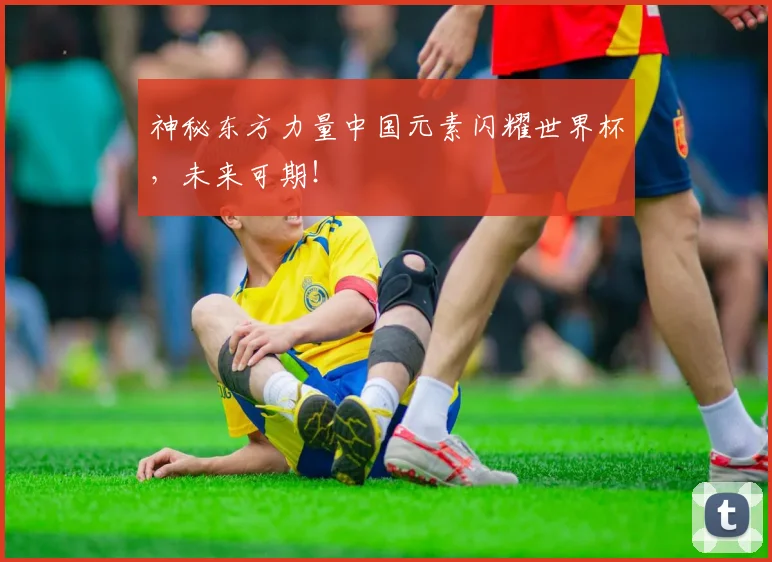 神秘东方力量中国元素闪耀世界杯,未来可期!