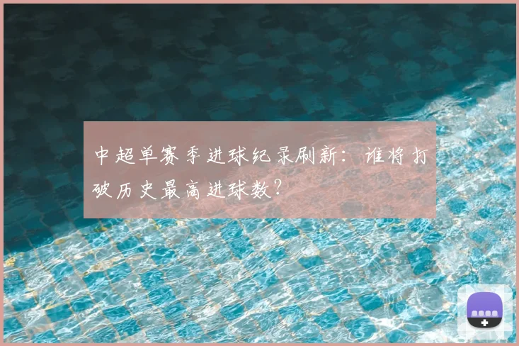 中超单赛季进球纪录刷新:谁将打破历史最高进球数?