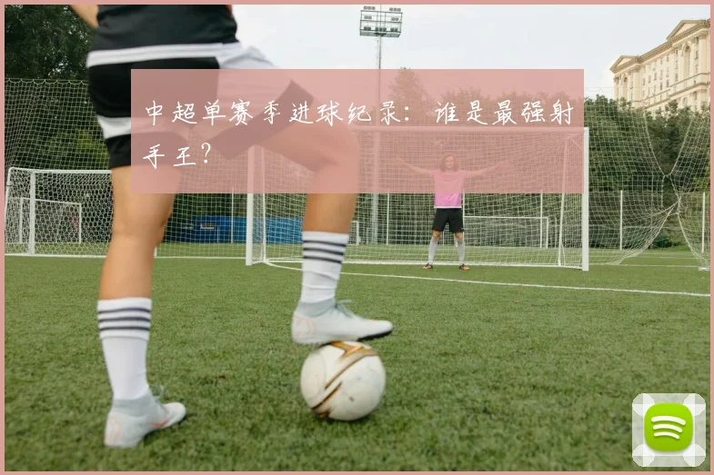 中超单赛季进球纪录:谁是最强射手王?