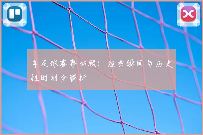 年足球赛事回顾:经典瞬间与历史性时刻全解析