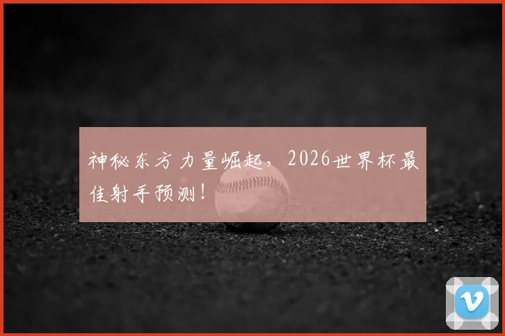 神秘东方力量崛起,2026世界杯最佳射手预测!