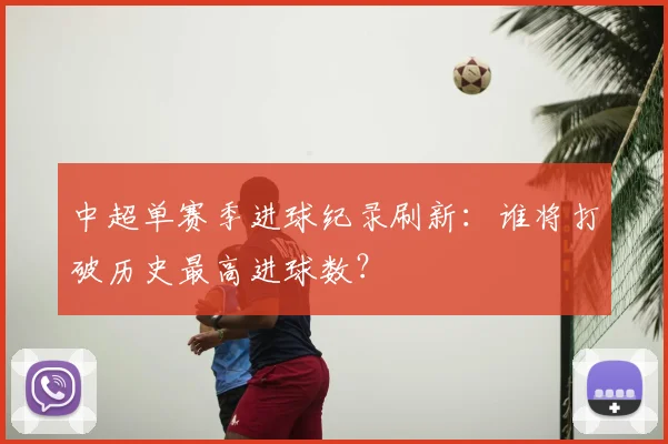中超单赛季进球纪录刷新:谁将打破历史最高进球数?