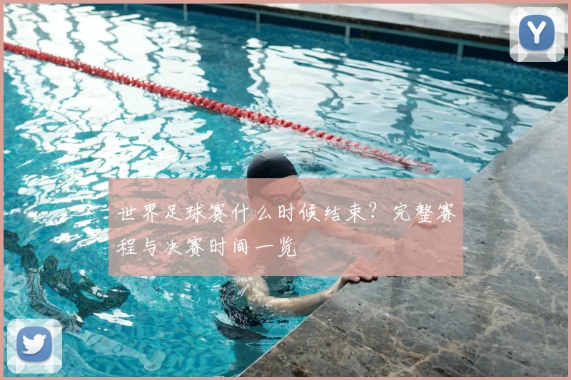世界足球赛什么时候结束？完整赛程与决赛时间一览
