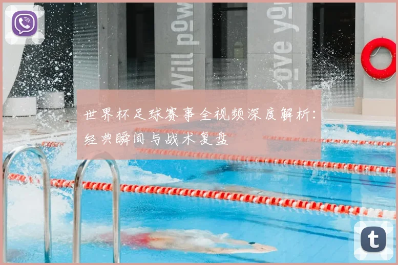 世界杯足球赛事全视频深度解析:经典瞬间与战术复盘