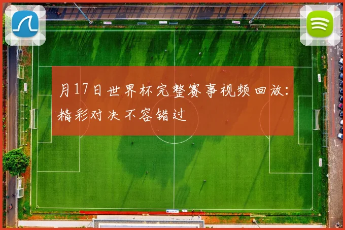 月17日世界杯完整赛事视频回放:精彩对决不容错过