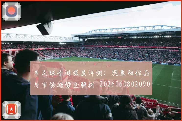 年足球手游深度评测:现象级作品与市场趋势全解析_20260608020907