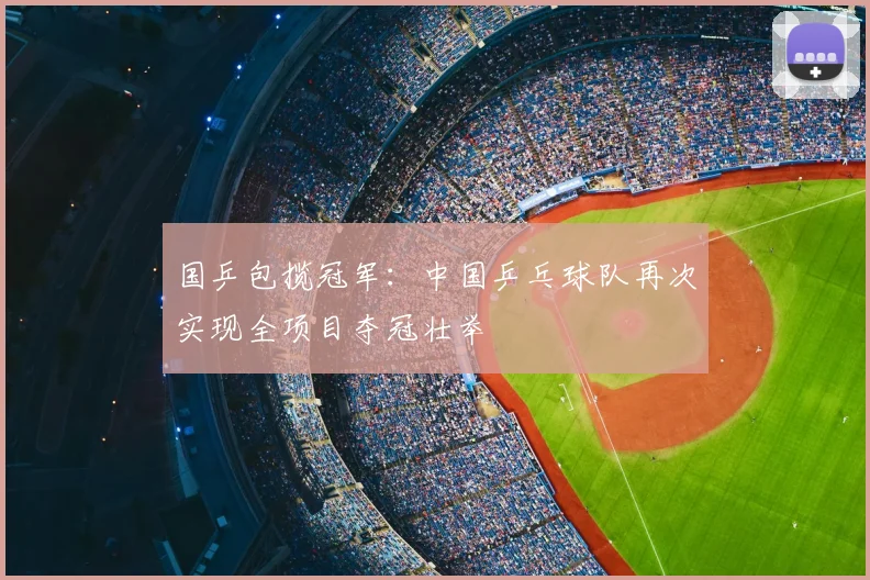 国乒包揽冠军：中国乒乓球队再次实现全项目夺冠壮举