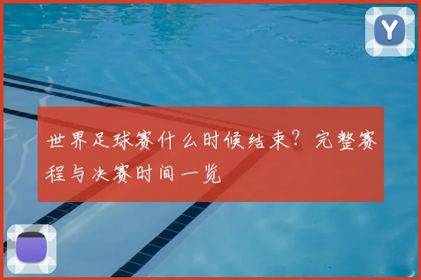 世界足球赛什么时候结束？完整赛程与决赛时间一览