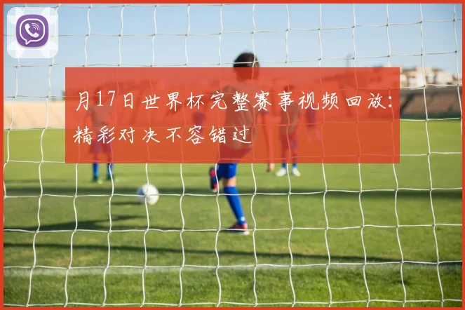 月17日世界杯完整赛事视频回放：精彩对决不容错过