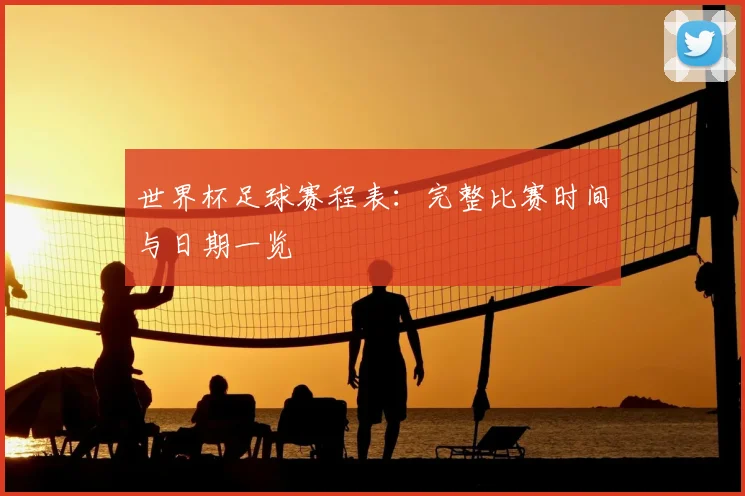 世界杯足球赛程表:完整比赛时间与日期一览