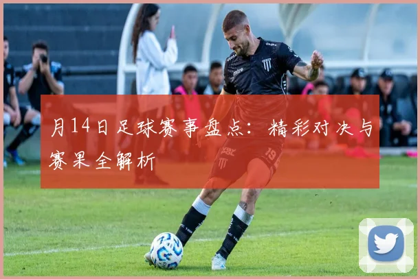 月14日足球赛事盘点：精彩对决与赛果全解析