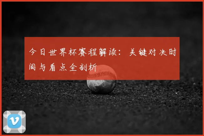 今日世界杯赛程解读：关键对决时间与看点全剖析
