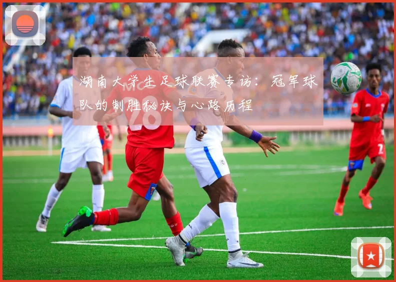 湖南大学生足球联赛专访：冠军球队的制胜秘诀与心路历程