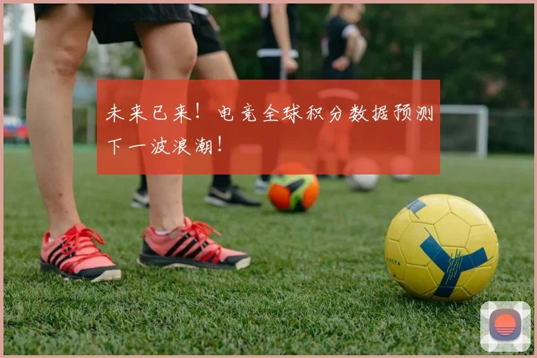 未来已来！电竞全球积分数据预测下一波浪潮！